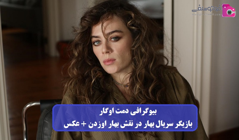 بیوگرافی دمت اوگار بازیگر سریال بهار در نقش بهار اوزدن + عکس بیوگرافی دمت اوگار