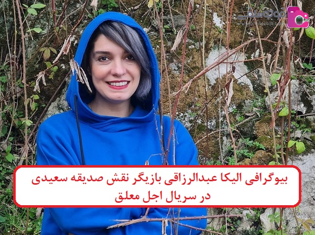 بیوگرافی الیکا عبدالرزاقی بیوگرافی الیکا عبدالرزاقی