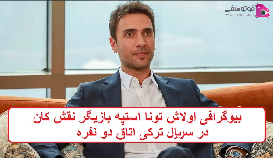 بیوگرافی اولاش تونا آستپه بازیگر ترک بیوگرافی اولاش تونا آستپه بازیگر