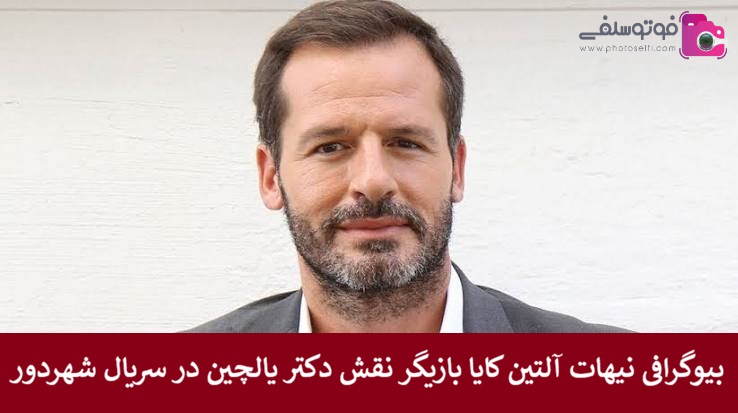 بیوگرافی نیهات آلتین کایا بازیگر نقش دکتر یالچین در سریال شهردور