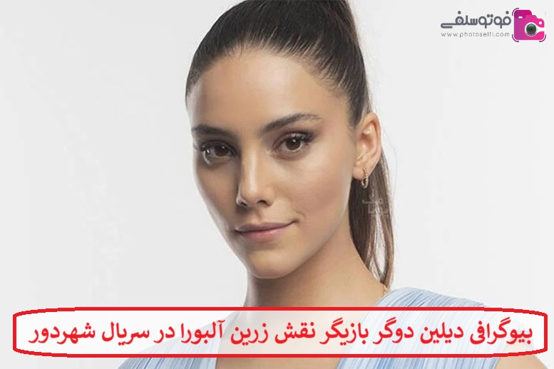 بیوگرافی دیلین دوگر بازیگر نقش زرین آلبورا در سریال شهردور محصول ترکیه