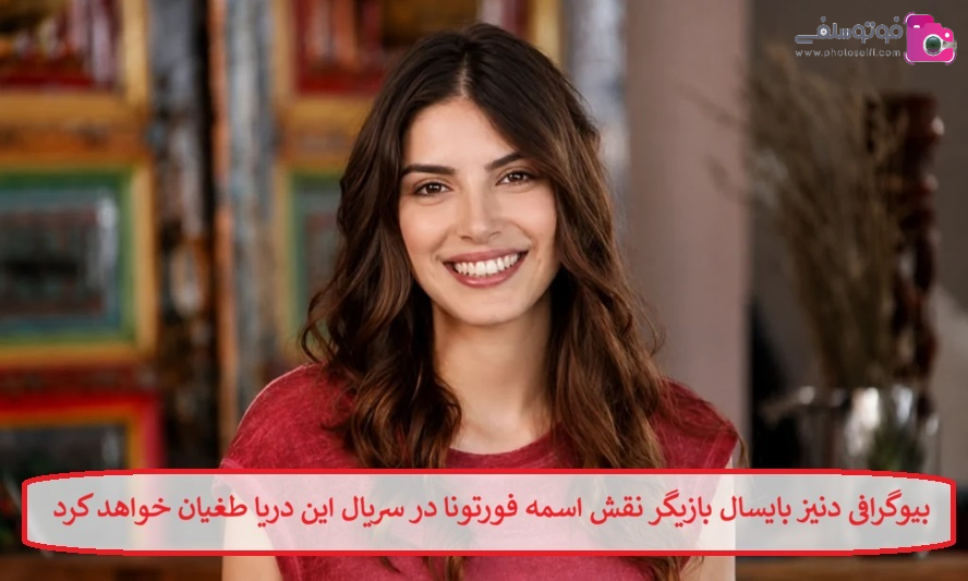 بیوگرافی دنیز بایسال بازیگر نقش اسمه فورتونا در سریال این دریا طغیان خواهد کرد